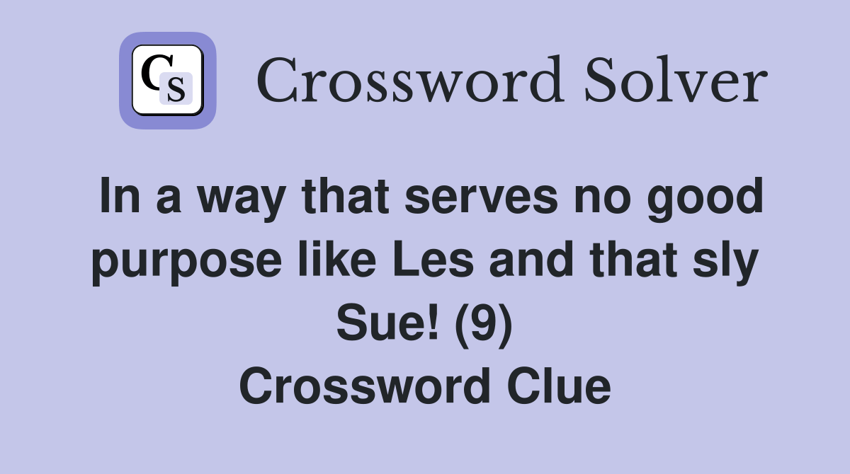 In a way that serves no good purpose like Les and that sly Sue! (9